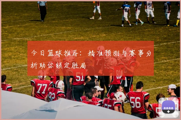 今日篮球推荐：精准预测与赛事分析助你锁定胜局