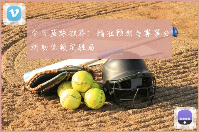 今日篮球推荐：精准预测与赛事分析助你锁定胜局