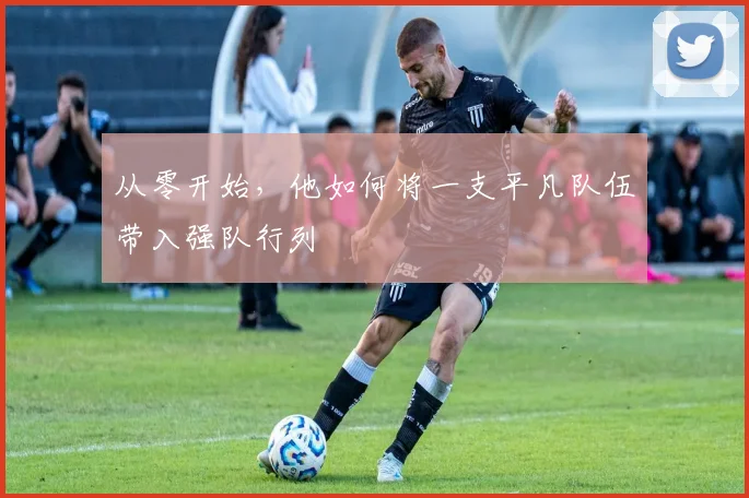 从零开始，他如何将一支平凡队伍带入强队行列