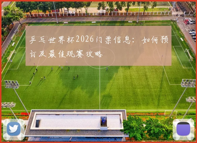 乒乓世界杯2026门票信息:如何预订及最佳观赛攻略